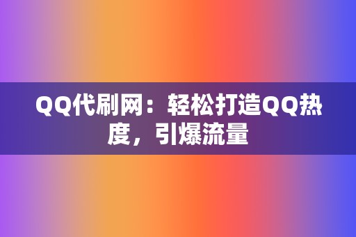 QQ代刷网：轻松打造QQ热度，引爆流量