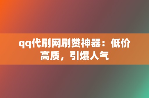 qq代刷网刷赞神器：低价高质，引爆人气