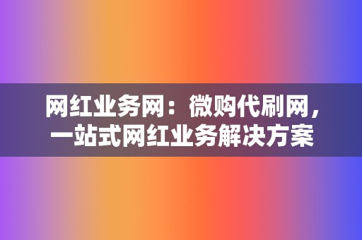 网红业务网：微购代刷网，一站式网红业务解决方案