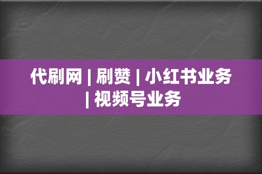 代刷网 | 刷赞 | 小红书业务 | 视频号业务