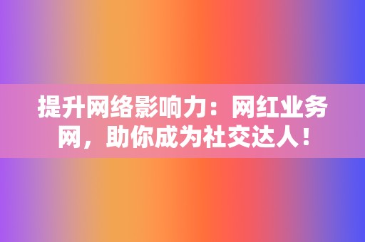 提升网络影响力：网红业务网，助你成为社交达人！