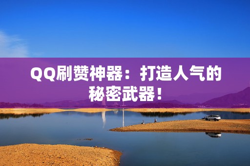 QQ刷赞神器：打造人气的秘密武器！