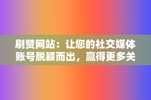 刷赞网站：让您的社交媒体账号脱颖而出，赢得更多关注！