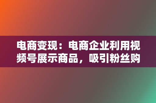 电商变现：电商企业利用视频号展示商品，吸引粉丝购买。