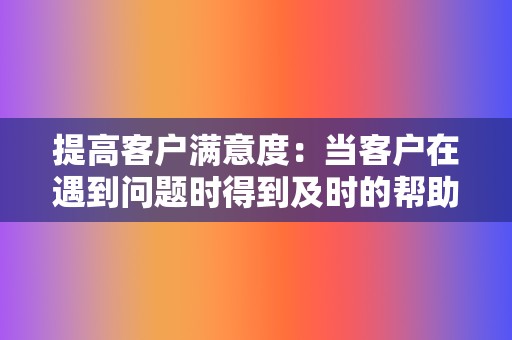 提高客户满意度：当客户在遇到问题时得到及时的帮助和支持时，他们会更加满意所购买的产品或服务。