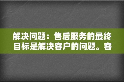 解决问题：售后服务的最终目标是解决客户的问题。客户服务人员应具备解决问题的能力，并愿意采取额外的措施来满足客户的需求。  第2张