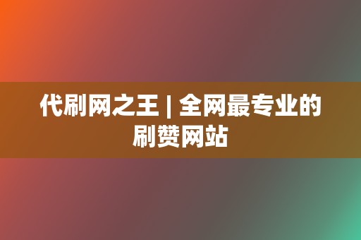 代刷网之王 | 全网最专业的刷赞网站