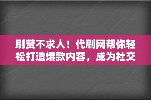 刷赞不求人！代刷网帮你轻松打造爆款内容，成为社交达人