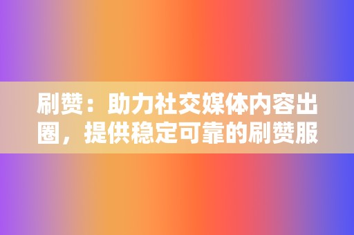 刷赞：助力社交媒体内容出圈，提供稳定可靠的刷赞服务