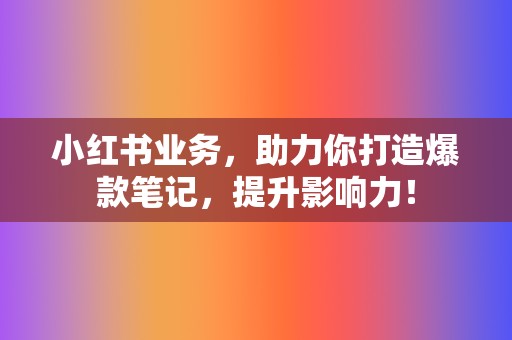 小红书业务，助力你打造爆款笔记，提升影响力！