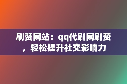 刷赞网站：qq代刷网刷赞，轻松提升社交影响力