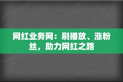 网红业务网：刷播放、涨粉丝，助力网红之路