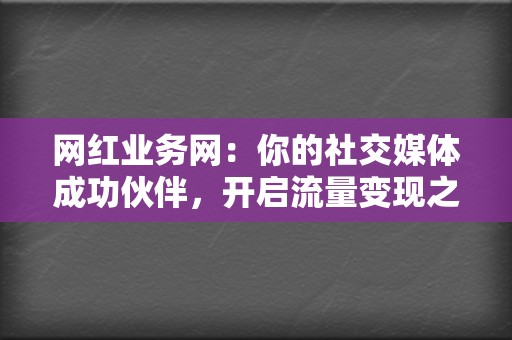 网红业务网：你的社交媒体成功伙伴，开启流量变现之路