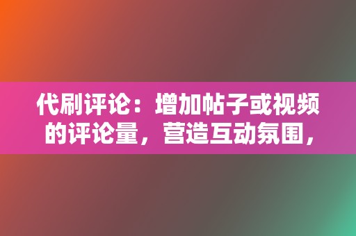 代刷评论：增加帖子或视频的评论量，营造互动氛围，提升账户活跃度。