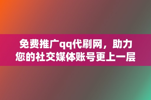 免费推广qq代刷网，助力您的社交媒体账号更上一层楼