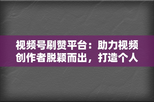 视频号刷赞平台：助力视频创作者脱颖而出，打造个人品牌