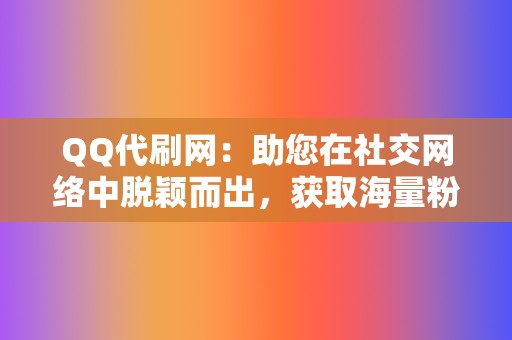 QQ代刷网：助您在社交网络中脱颖而出，获取海量粉丝