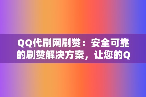 QQ代刷网刷赞：安全可靠的刷赞解决方案，让您的QQ账号魅力四射