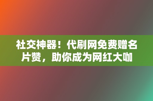 社交神器！代刷网免费赠名片赞，助你成为网红大咖