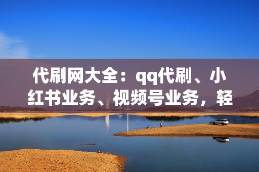 代刷网大全：qq代刷、小红书业务、视频号业务，轻松提升人气