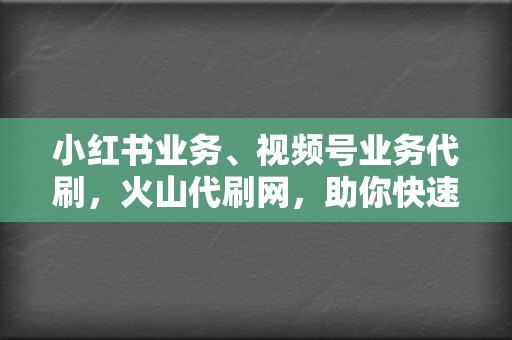 小红书业务、视频号业务代刷，火山代刷网，助你快速成为网络红人