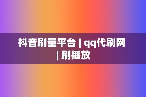 抖音刷量平台 | qq代刷网 刷播放  第2张