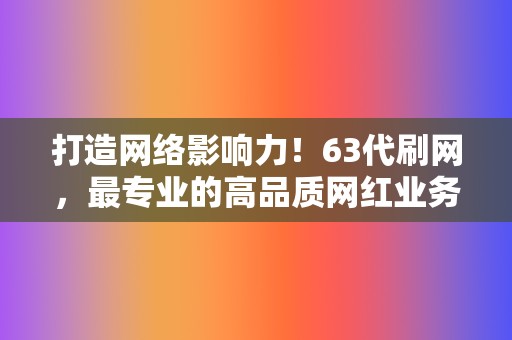 打造网络影响力！63代刷网，最专业的高品质网红业务平台！