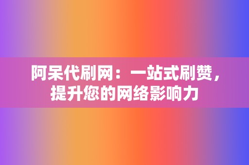 阿呆代刷网：一站式刷赞，提升您的网络影响力