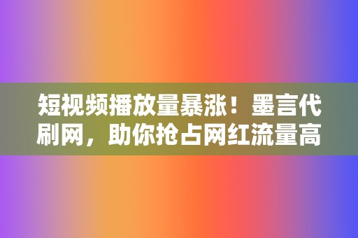 短视频播放量暴涨！墨言代刷网，助你抢占网红流量高地  第2张