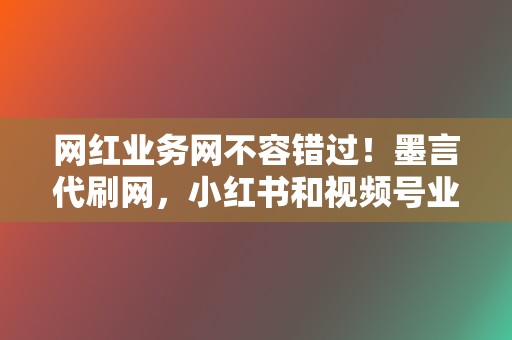 网红业务网不容错过！墨言代刷网，小红书和视频号业务一网打尽