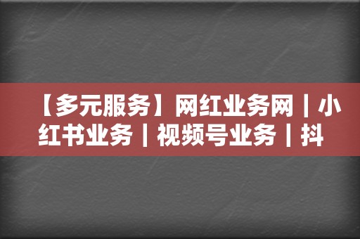 【多元服务】网红业务网｜小红书业务｜视频号业务｜抖音粉丝刷量