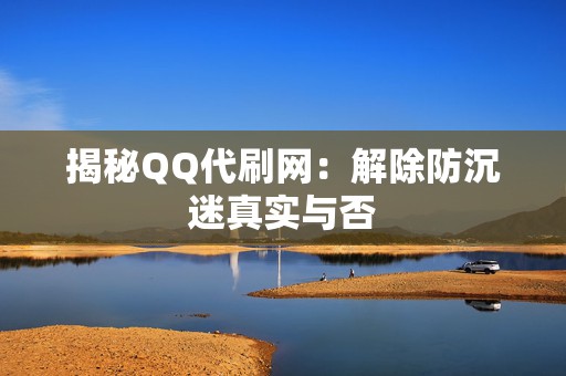 揭秘QQ代刷网：解除防沉迷真实与否