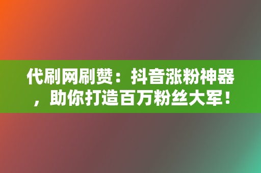 代刷网刷赞：抖音涨粉神器，助你打造百万粉丝大军！