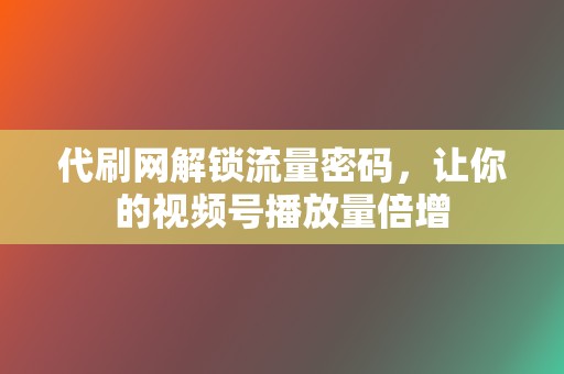 代刷网解锁流量密码，让你的视频号播放量倍增