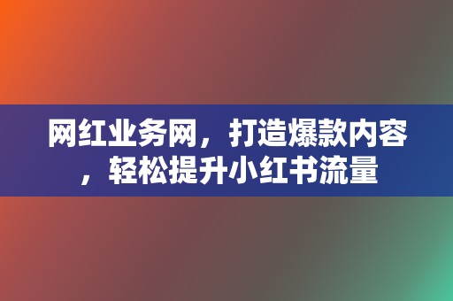 网红业务网，打造爆款内容，轻松提升小红书流量