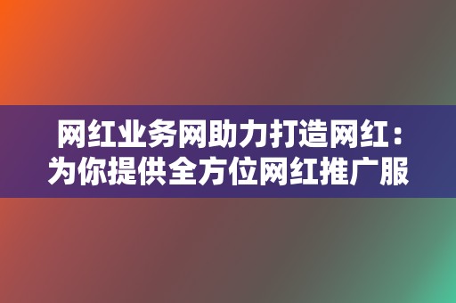 网红业务网助力打造网红：为你提供全方位网红推广服务！  第2张