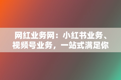 网红业务网：小红书业务、视频号业务，一站式满足你的社交媒体营销需求！