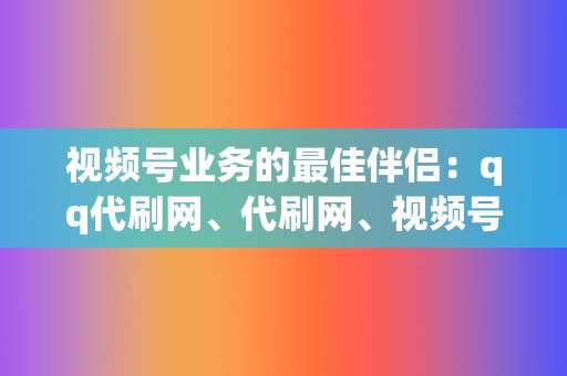 视频号业务的最佳伴侣：qq代刷网、代刷网、视频号业务，助力您脱颖而出