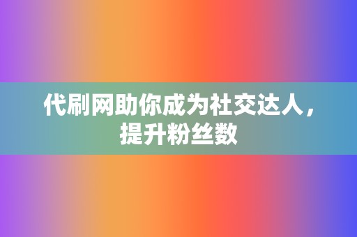 代刷网助你成为社交达人，提升粉丝数  第2张