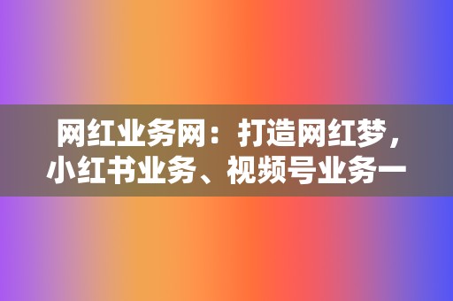 网红业务网：打造网红梦，小红书业务、视频号业务一网打尽