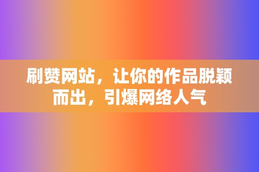 刷赞网站，让你的作品脱颖而出，引爆网络人气