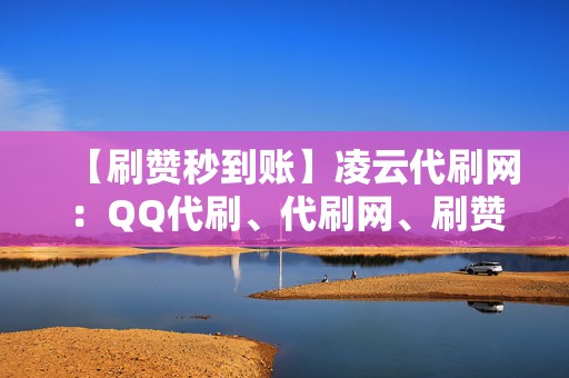 【刷赞秒到账】凌云代刷网：QQ代刷、代刷网、刷赞神器等你来