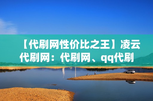 【代刷网性价比之王】凌云代刷网：代刷网、qq代刷网、刷赞网站，超低价格让你刷到爽