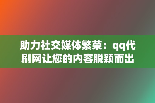 助力社交媒体繁荣：qq代刷网让您的内容脱颖而出  第2张