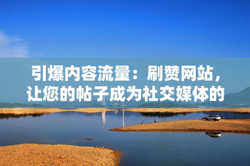 引爆内容流量：刷赞网站，让您的帖子成为社交媒体的焦点