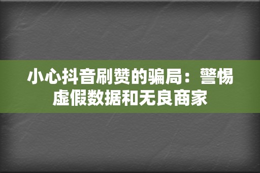 小心抖音刷赞的骗局：警惕虚假数据和无良商家  第2张