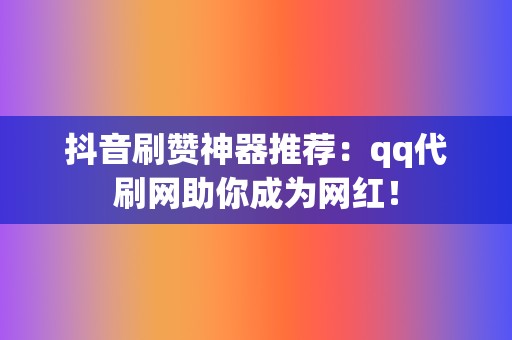 抖音刷赞神器推荐：qq代刷网助你成为网红！