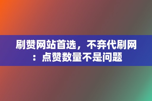 刷赞网站首选，不弃代刷网：点赞数量不是问题