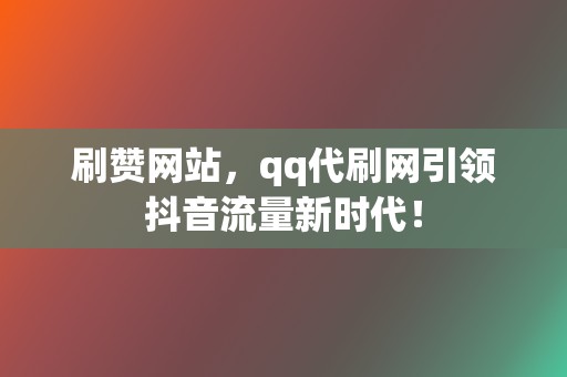 刷赞网站，qq代刷网引领抖音流量新时代！