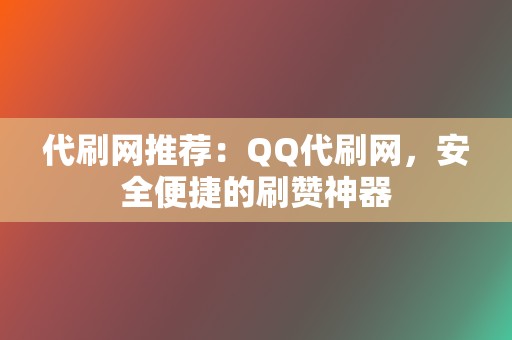 代刷网推荐：QQ代刷网，安全便捷的刷赞神器